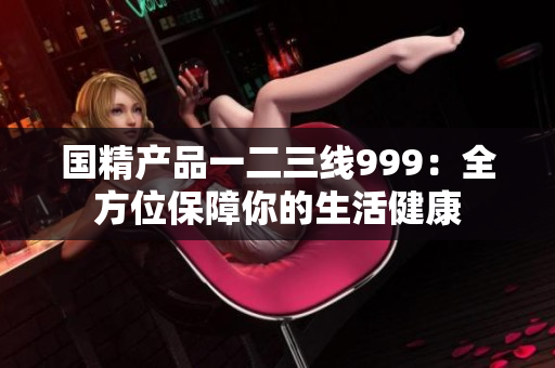 国精产品一二三线999：全方位保障你的生活健康
