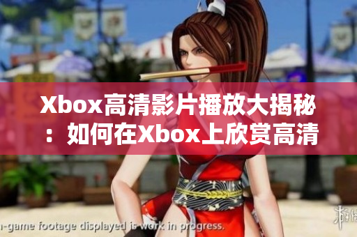 Xbox高清影片播放大揭秘：如何在Xbox上欣赏高清画质的电影？