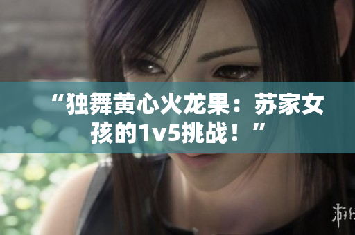 “独舞黄心火龙果：苏家女孩的1v5挑战！”
