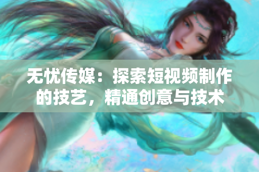 无忧传媒：探索短视频制作的技艺，精通创意与技术
