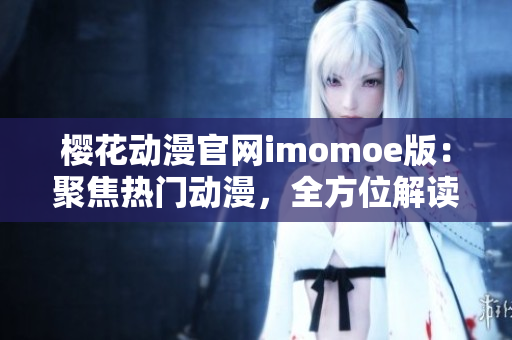 樱花动漫官网imomoe版：聚焦热门动漫，全方位解读