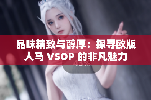品味精致与醇厚：探寻欧版人马 VSOP 的非凡魅力