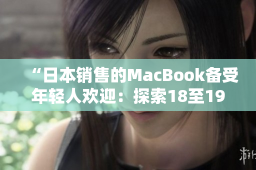 “日本销售的MacBook备受年轻人欢迎：探索18至19岁用户的购买趋势和偏好”