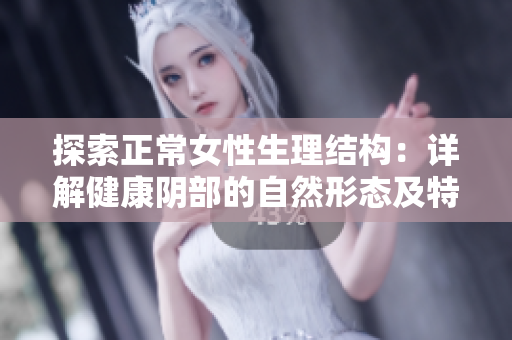 探索正常女性生理结构：详解健康阴部的自然形态及特征