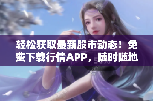 轻松获取最新股市动态！免费下载行情APP，随时随地查看最新行情数据！