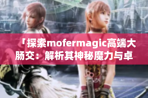 「探索mofermagic高端大肠交：解析其神秘魔力与卓越性能」