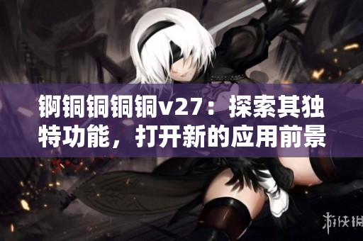 锕铜铜铜铜v27：探索其独特功能，打开新的应用前景
