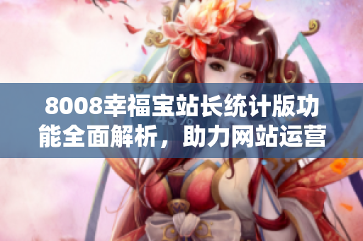 8008幸福宝站长统计版功能全面解析，助力网站运营成功