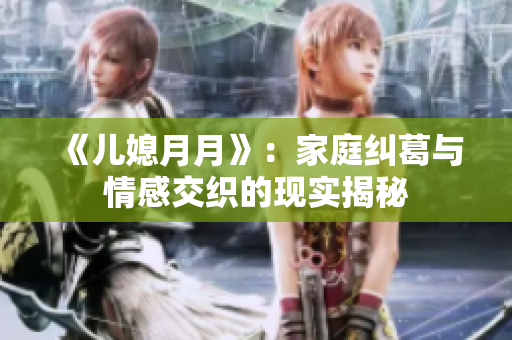 《儿媳月月》：家庭纠葛与情感交织的现实揭秘
