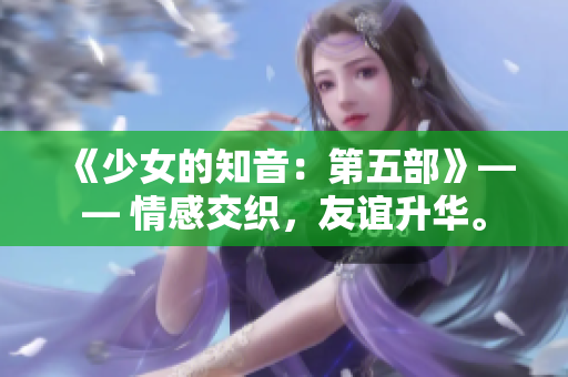 《少女的知音：第五部》—— 情感交织，友谊升华。
