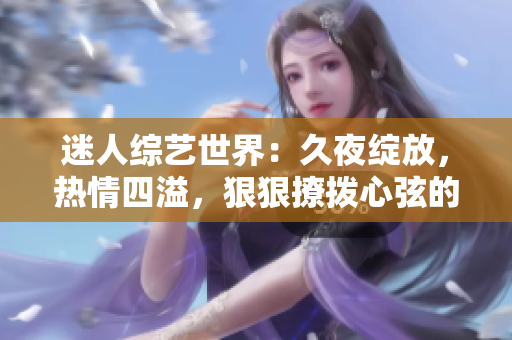 迷人综艺世界：久夜绽放，热情四溢，狠狠撩拨心弦的色彩盛宴