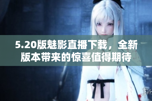 5.20版魅影直播下载，全新版本带来的惊喜值得期待