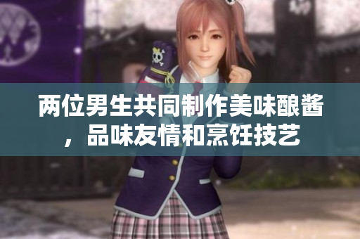 两位男生共同制作美味酿酱，品味友情和烹饪技艺