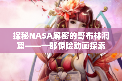 探秘NASA解密的哥布林洞窟——一部惊险动画探索