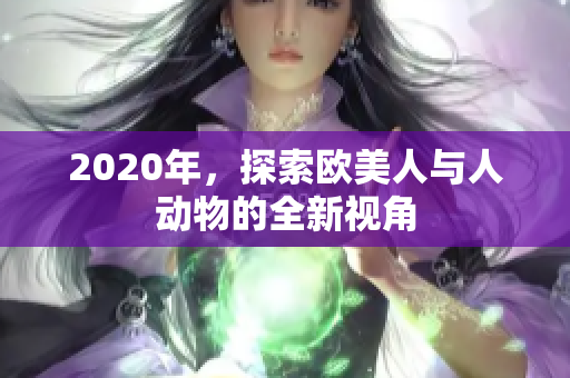 2020年，探索欧美人与人动物的全新视角