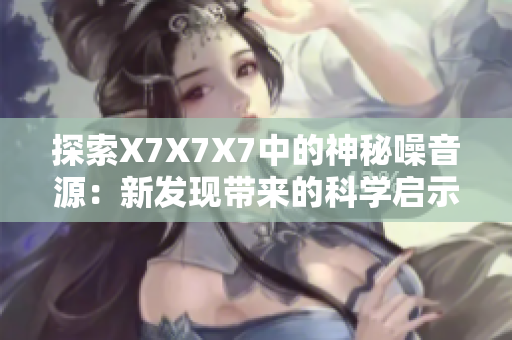 探索X7X7X7中的神秘噪音源：新发现带来的科学启示与潜在应用
