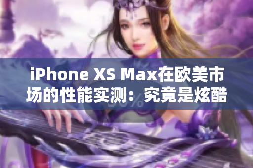 iPhone XS Max在欧美市场的性能实测：究竟是炫酷还是实用？