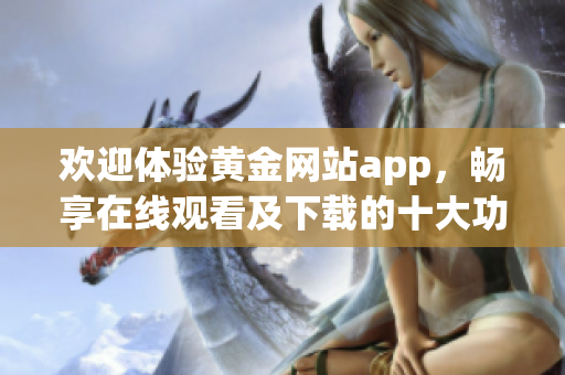 欢迎体验黄金网站app，畅享在线观看及下载的十大功能
