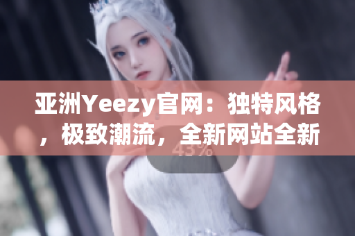 亚洲Yeezy官网：独特风格，极致潮流，全新网站全新体验！