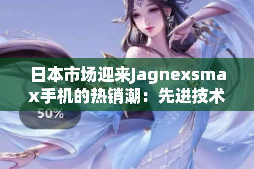 日本市场迎来Jagnexsmax手机的热销潮：先进技术引领智能手机新时代