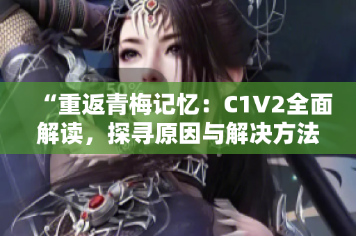 “重返青梅记忆：C1V2全面解读，探寻原因与解决方法”