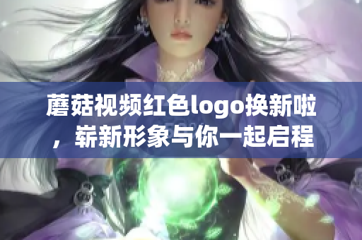 蘑菇视频红色logo换新啦，崭新形象与你一起启程