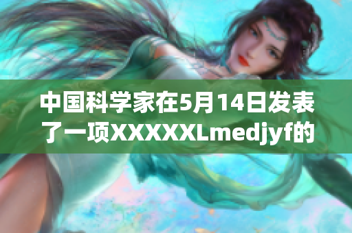 中国科学家在5月14日发表了一项XXXXXLmedjyf的研究成果