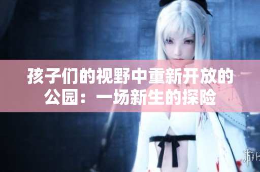 孩子们的视野中重新开放的公园：一场新生的探险