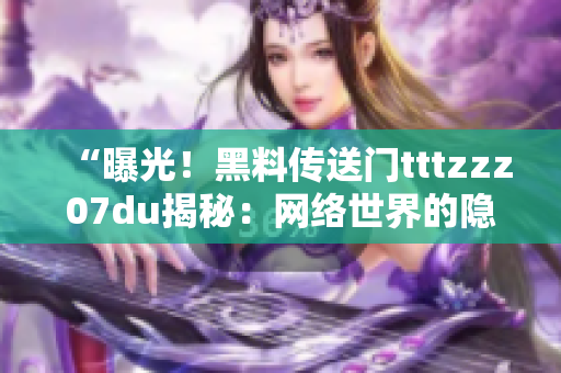 “曝光！黑料传送门tttzzz07du揭秘：网络世界的隐秘角落深度调查”