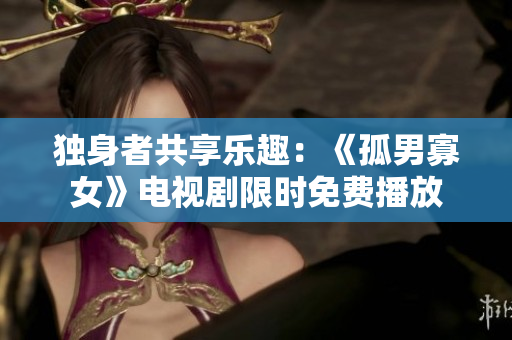 独身者共享乐趣：《孤男寡女》电视剧限时免费播放