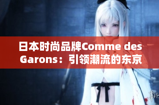 日本时尚品牌Comme des Garons：引领潮流的东京风尚象征