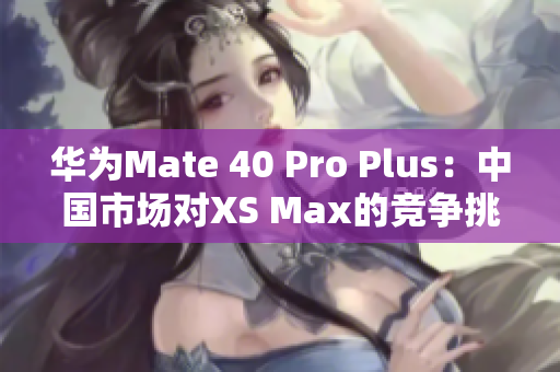 华为Mate 40 Pro Plus：中国市场对XS Max的竞争挑战