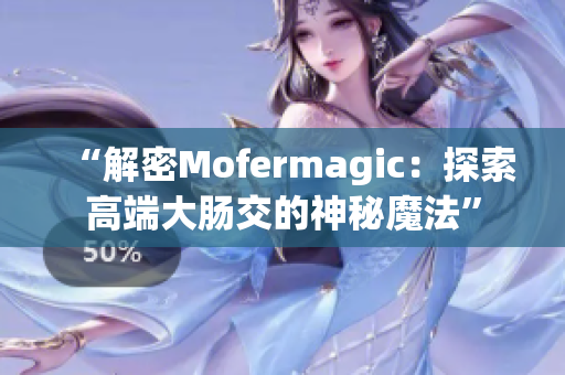 “解密Mofermagic：探索高端大肠交的神秘魔法”