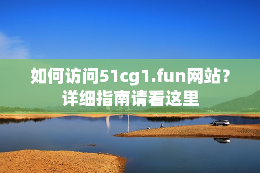 如何访问51cg1.fun网站？详细指南请看这里