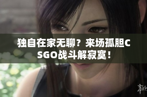 独自在家无聊？来场孤胆CSGO战斗解寂寞！