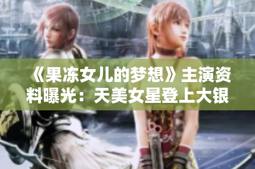 《果冻女儿的梦想》主演资料曝光：天美女星登上大银幕！