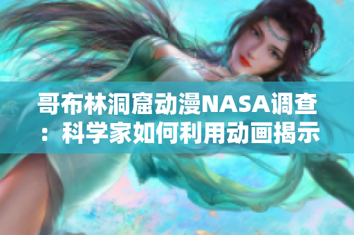 哥布林洞窟动漫NASA调查：科学家如何利用动画揭示外太空奥秘？