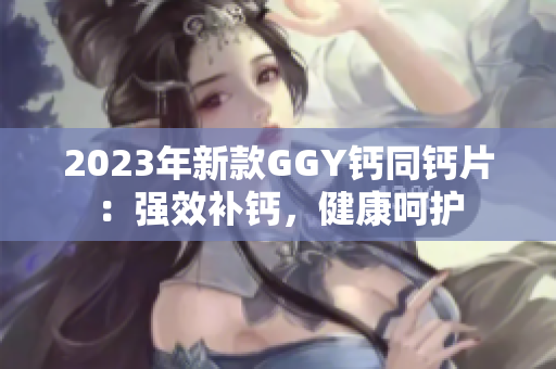2023年新款GGY钙同钙片：强效补钙，健康呵护