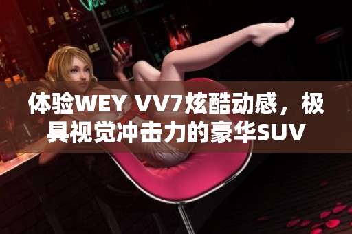 体验WEY VV7炫酷动感，极具视觉冲击力的豪华SUV
