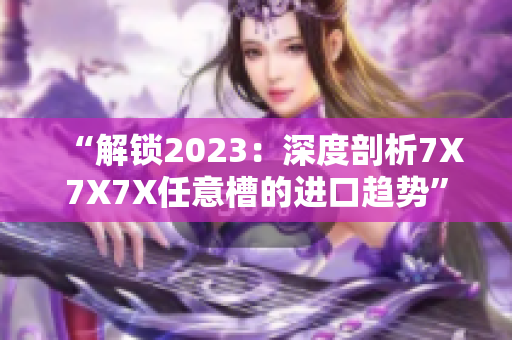 “解锁2023：深度剖析7X7X7X任意槽的进口趋势”