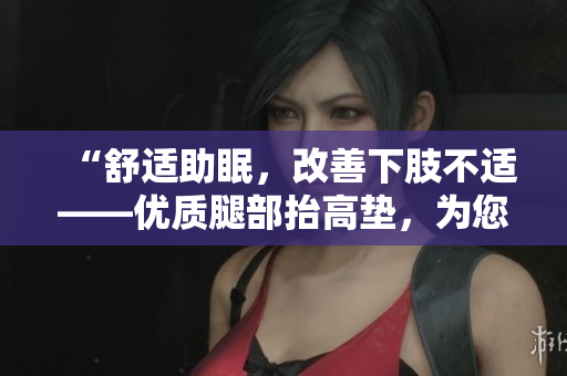 “舒适助眠，改善下肢不适——优质腿部抬高垫，为您的睡眠增添舒适保障！”