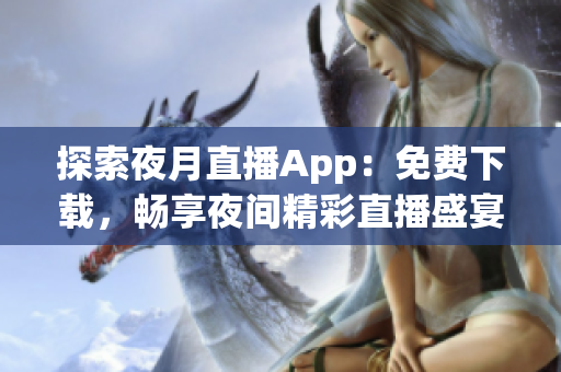 探索夜月直播App：免费下载，畅享夜间精彩直播盛宴