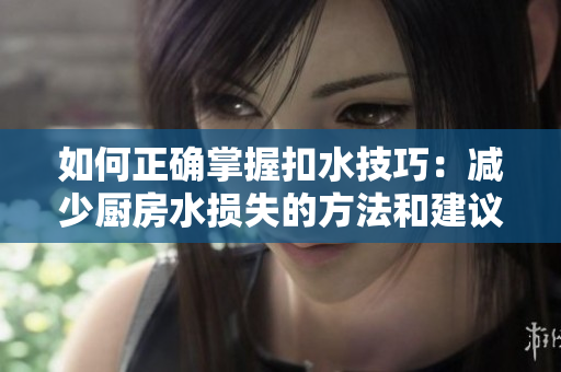 如何正确掌握扣水技巧：减少厨房水损失的方法和建议  