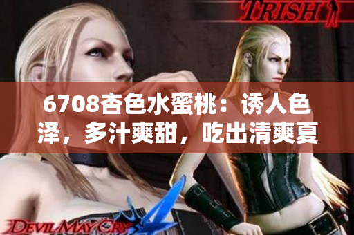 6708杏色水蜜桃：诱人色泽，多汁爽甜，吃出清爽夏日的美味
