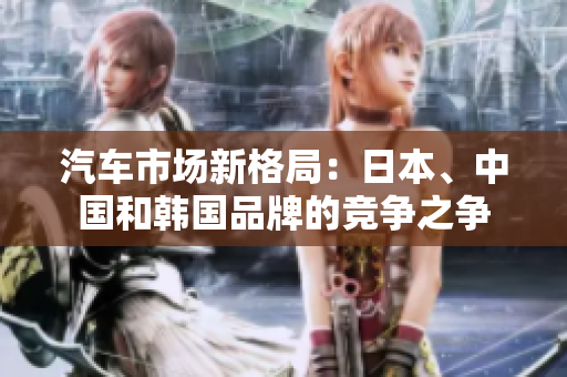 汽车市场新格局：日本、中国和韩国品牌的竞争之争