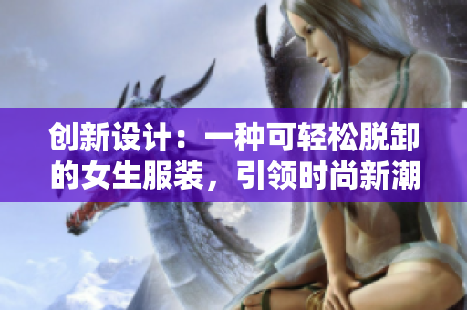创新设计：一种可轻松脱卸的女生服装，引领时尚新潮流！