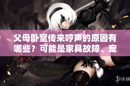 父母卧室传来哼声的原因有哪些？可能是家具故障、宠物活动或健康问题。