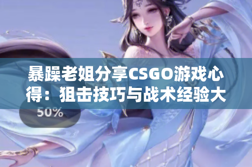 暴躁老姐分享CSGO游戏心得：狙击技巧与战术经验大揭秘