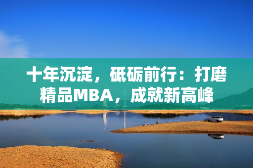 十年沉淀，砥砺前行：打磨精品MBA，成就新高峰
