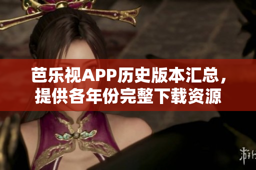 芭乐视APP历史版本汇总，提供各年份完整下载资源